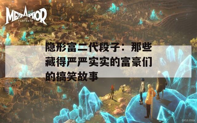 隐形富二代段子：那些藏得严严实实的富豪们的搞笑故事-第1张图片-一粒游戏网
