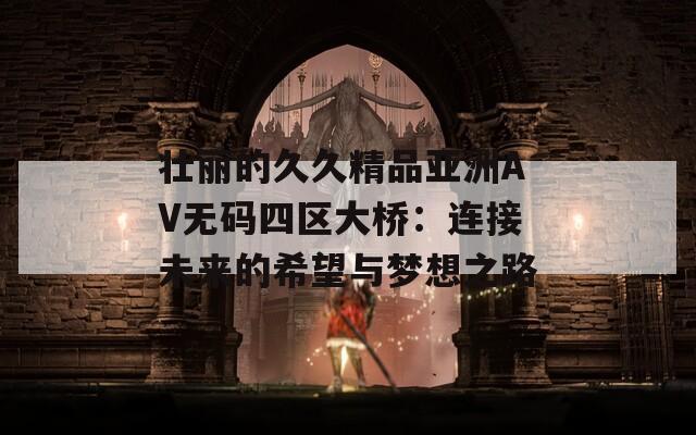 壮丽的久久精品亚洲AV无码四区大桥：连接未来的希望与梦想之路-第1张图片-一粒游戏网
