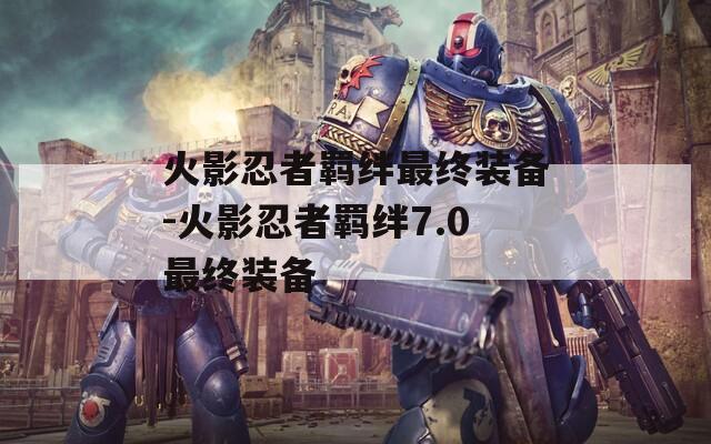 火影忍者羁绊最终装备-火影忍者羁绊7.0最终装备-第1张图片-一粒游戏网