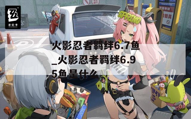 火影忍者羁绊6.7鱼_火影忍者羁绊6.95鱼是什么-第1张图片-一粒游戏网
