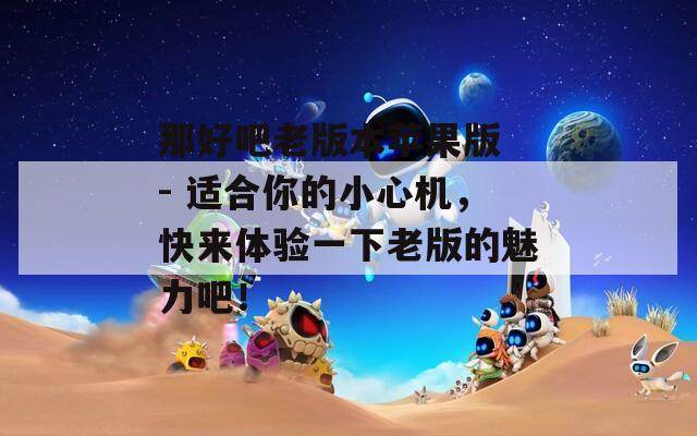 那好吧老版本苹果版 - 适合你的小心机，快来体验一下老版的魅力吧！-第1张图片-一粒游戏网