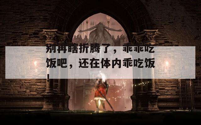 别再瞎折腾了，乖乖吃饭吧，还在体内乖吃饭！-第1张图片-一粒游戏网