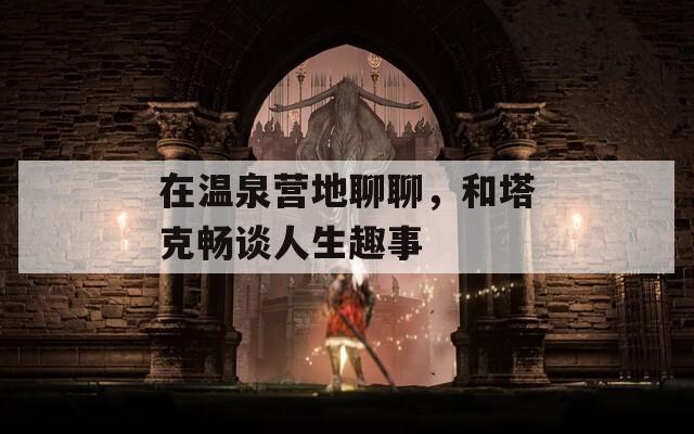 在温泉营地聊聊，和塔克畅谈人生趣事-第1张图片-一粒游戏网