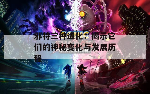 邪特三种进化：揭示它们的神秘变化与发展历程-第1张图片-一粒游戏网