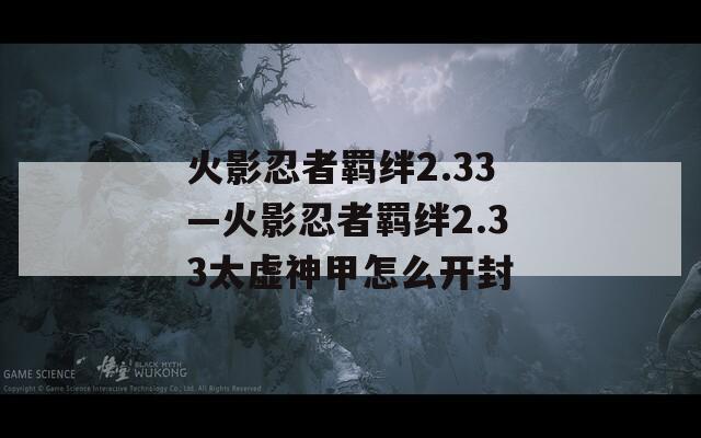 火影忍者羁绊2.33—火影忍者羁绊2.33太虚神甲怎么开封-第1张图片-一粒游戏网