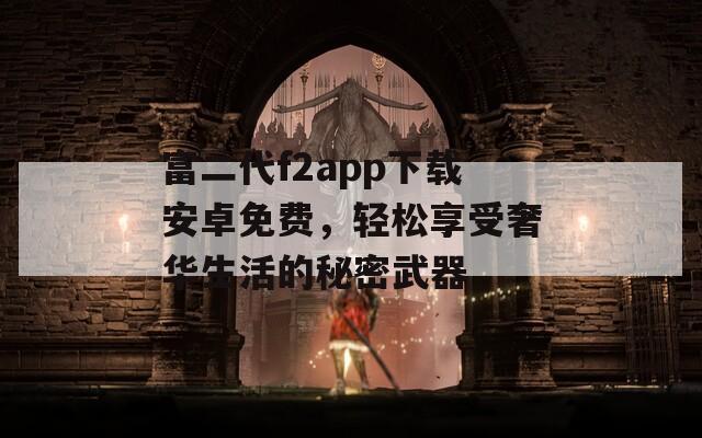 富二代f2app下载安卓免费，轻松享受奢华生活的秘密武器-第1张图片-一粒游戏网