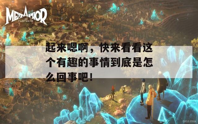 起来嗯啊，快来看看这个有趣的事情到底是怎么回事吧！-第1张图片-一粒游戏网