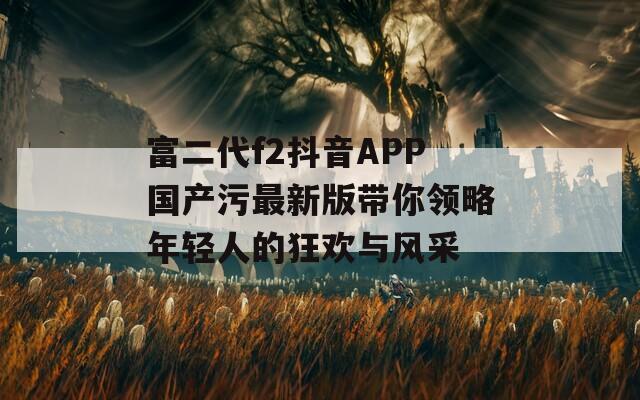 富二代f2抖音APP国产污最新版带你领略年轻人的狂欢与风采-第1张图片-一粒游戏网