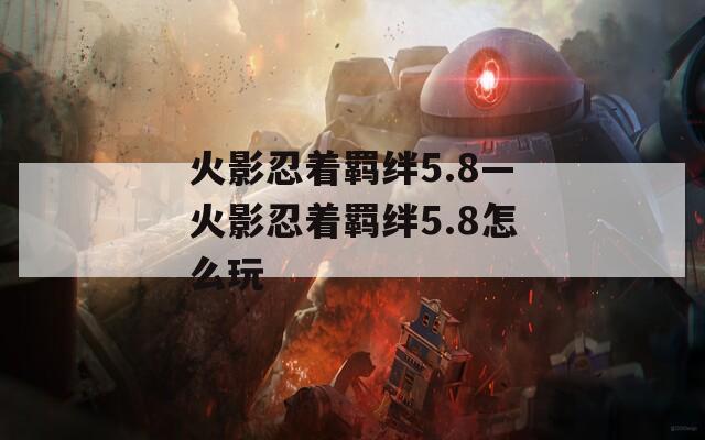 火影忍着羁绊5.8—火影忍着羁绊5.8怎么玩-第1张图片-一粒游戏网
