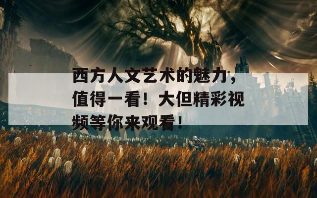 西方人文艺术的魅力，值得一看！大但精彩视频等你来观看！-第1张图片-一粒游戏网