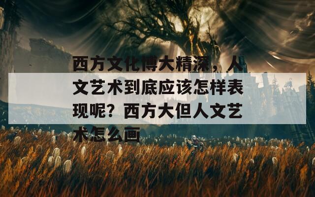 西方文化博大精深，人文艺术到底应该怎样表现呢？西方大但人文艺术怎么画-第1张图片-一粒游戏网