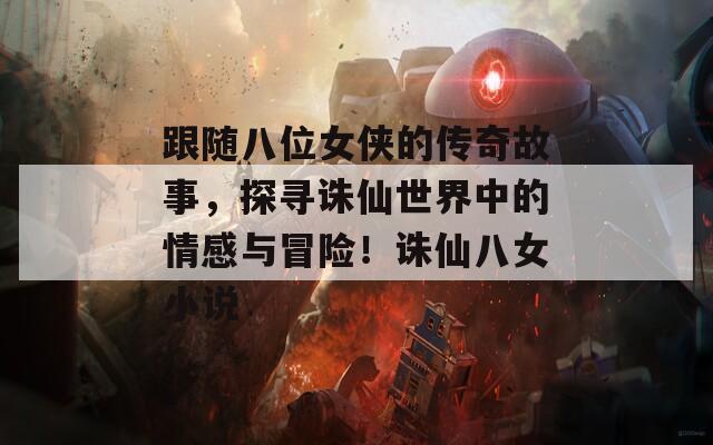 跟随八位女侠的传奇故事，探寻诛仙世界中的情感与冒险！诛仙八女小说-第1张图片-一粒游戏网