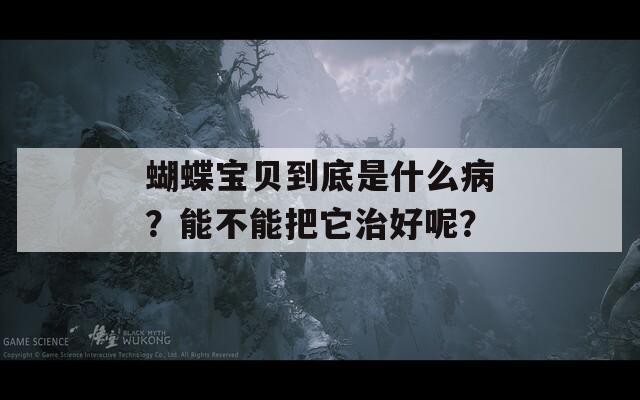 蝴蝶宝贝到底是什么病？能不能把它治好呢？-第1张图片-一粒游戏网