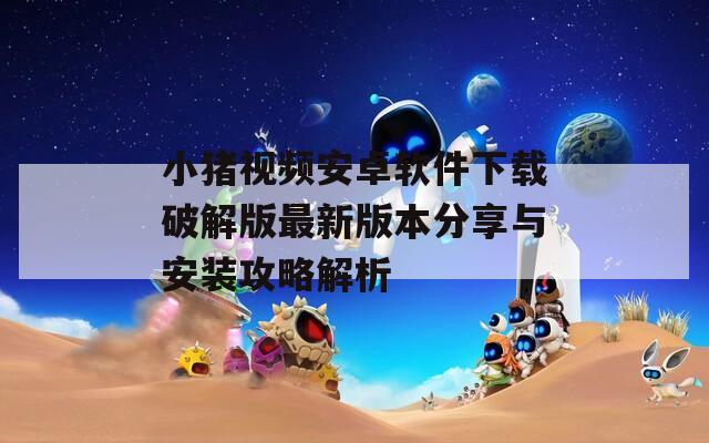 小猪视频安卓软件下载破解版最新版本分享与安装攻略解析-第1张图片-一粒游戏网