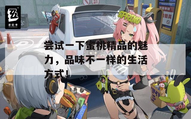 尝试一下蜜桃精品的魅力，品味不一样的生活方式！-第1张图片-一粒游戏网