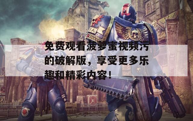 免费观看菠萝蜜视频污的破解版，享受更多乐趣和精彩内容！-第1张图片-一粒游戏网