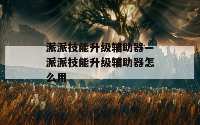 派派技能升级辅助器—派派技能升级辅助器怎么用-第1张图片-一粒游戏网