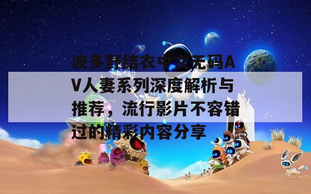 波多野结衣中文无码AV人妻系列深度解析与推荐，流行影片不容错过的精彩内容分享-第1张图片-一粒游戏网