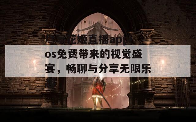 尽享花姬直播appios免费带来的视觉盛宴，畅聊与分享无限乐趣-第1张图片-一粒游戏网