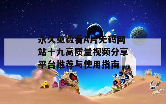 永久免费看A片无码网站十九高质量视频分享平台推荐与使用指南-第1张图片-一粒游戏网