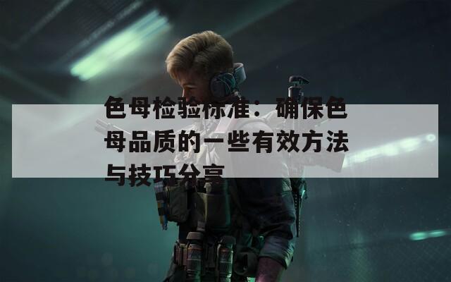 色母检验标准：确保色母品质的一些有效方法与技巧分享-第1张图片-一粒游戏网