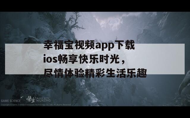 幸福宝视频app下载ios畅享快乐时光，尽情体验精彩生活乐趣-第1张图片-一粒游戏网