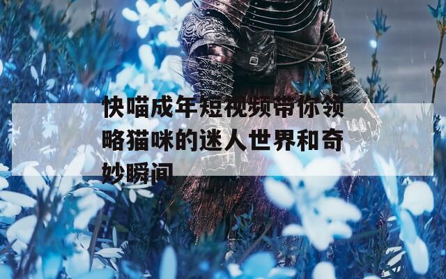 快喵成年短视频带你领略猫咪的迷人世界和奇妙瞬间-第1张图片-一粒游戏网