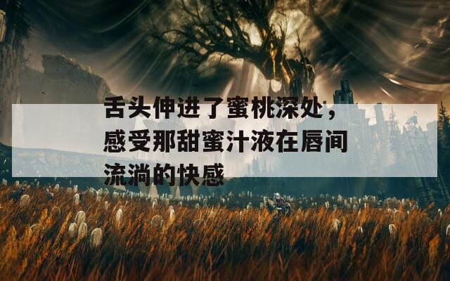 舌头伸进了蜜桃深处，感受那甜蜜汁液在唇间流淌的快感-第1张图片-一粒游戏网
