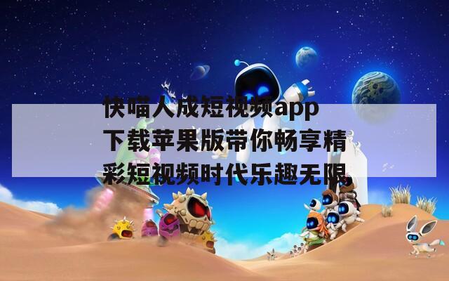 快喵人成短视频app下载苹果版带你畅享精彩短视频时代乐趣无限-第1张图片-一粒游戏网