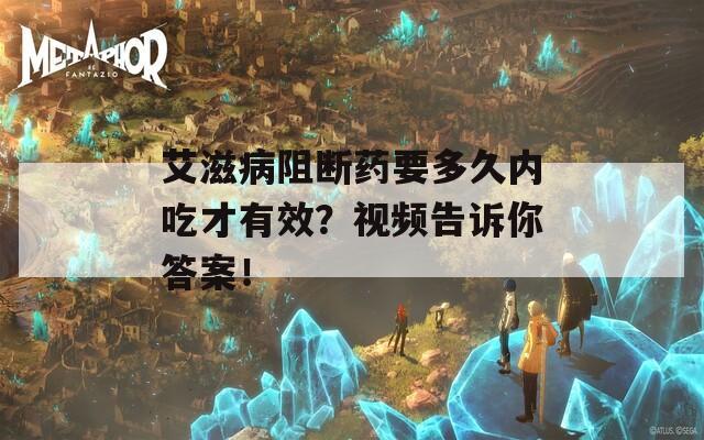 艾滋病阻断药要多久内吃才有效？视频告诉你答案！-第1张图片-一粒游戏网