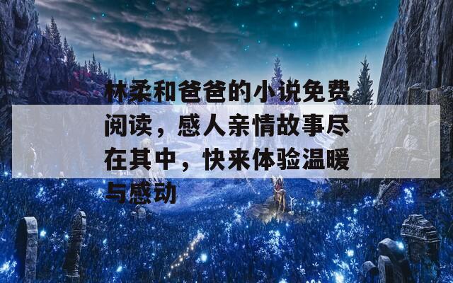 林柔和爸爸的小说免费阅读，感人亲情故事尽在其中，快来体验温暖与感动-第1张图片-一粒游戏网