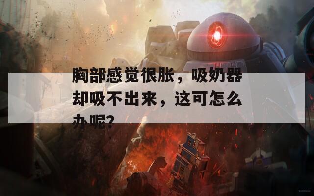 胸部感觉很胀，吸奶器却吸不出来，这可怎么办呢？-第1张图片-一粒游戏网