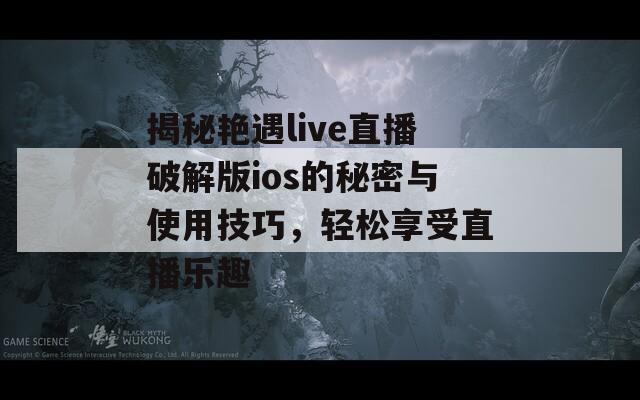 揭秘艳遇live直播破解版ios的秘密与使用技巧，轻松享受直播乐趣-第1张图片-一粒游戏网