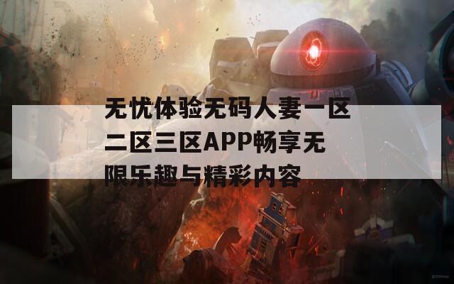 无忧体验无码人妻一区二区三区APP畅享无限乐趣与精彩内容-第1张图片-一粒游戏网