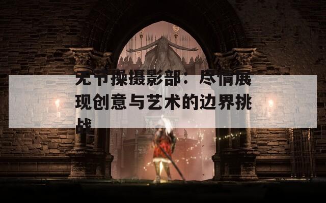 无节操摄影部：尽情展现创意与艺术的边界挑战-第1张图片-一粒游戏网