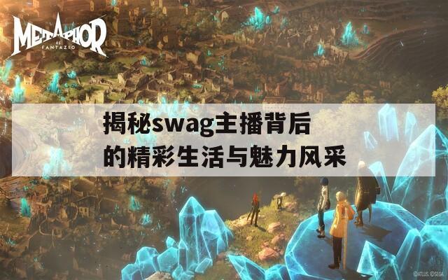 揭秘swag主播背后的精彩生活与魅力风采-第1张图片-一粒游戏网