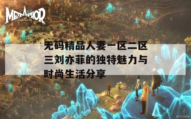 无码精品人妻一区二区三刘亦菲的独特魅力与时尚生活分享-第1张图片-一粒游戏网