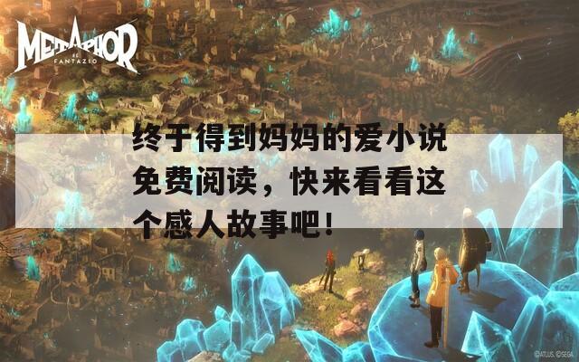 终于得到妈妈的爱小说免费阅读，快来看看这个感人故事吧！-第1张图片-一粒游戏网