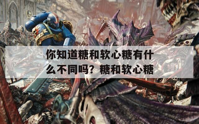 你知道糖和软心糖有什么不同吗？糖和软心糖-第1张图片-一粒游戏网