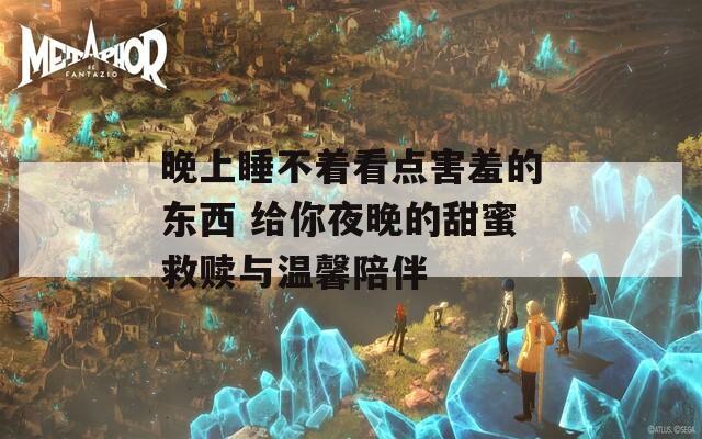 晚上睡不着看点害羞的东西 给你夜晚的甜蜜救赎与温馨陪伴-第1张图片-一粒游戏网