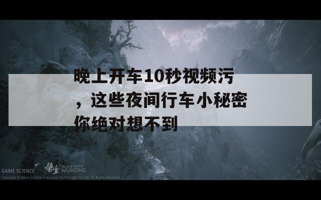 晚上开车10秒视频污，这些夜间行车小秘密你绝对想不到-第1张图片-一粒游戏网