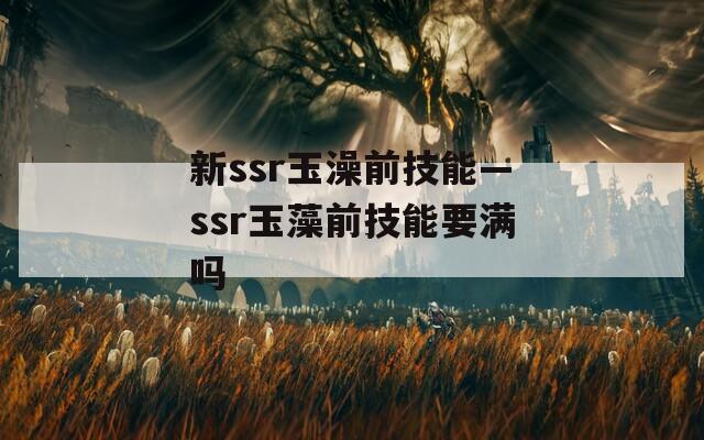 新ssr玉澡前技能—ssr玉藻前技能要满吗-第1张图片-一粒游戏网