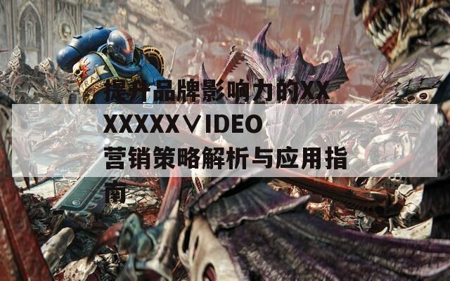 提升品牌影响力的XXXXXXX∨IDEO营销策略解析与应用指南-第1张图片-一粒游戏网