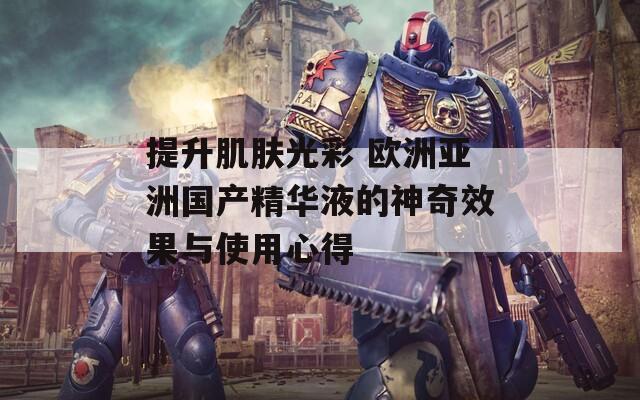 提升肌肤光彩 欧洲亚洲国产精华液的神奇效果与使用心得-第1张图片-一粒游戏网