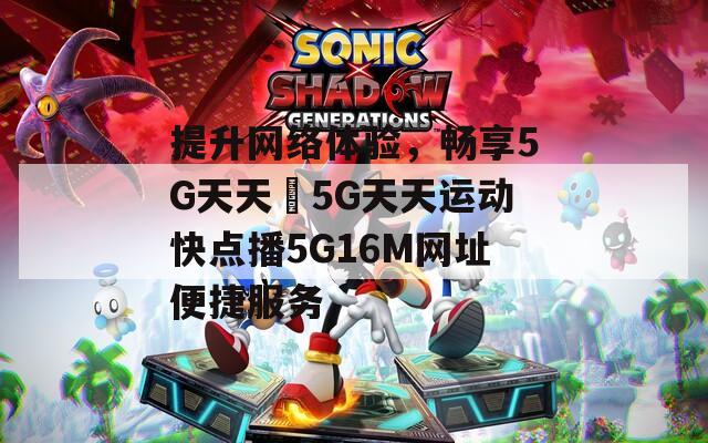 提升网络体验，畅享5G天天奭5G天天运动快点播5G16M网址便捷服务-第1张图片-一粒游戏网