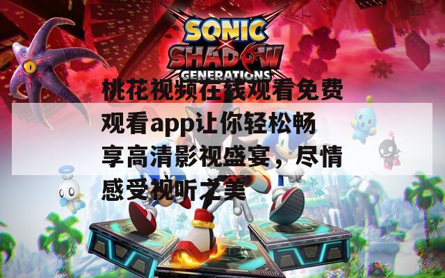 桃花视频在线观看免费观看app让你轻松畅享高清影视盛宴，尽情感受视听之美-第1张图片-一粒游戏网