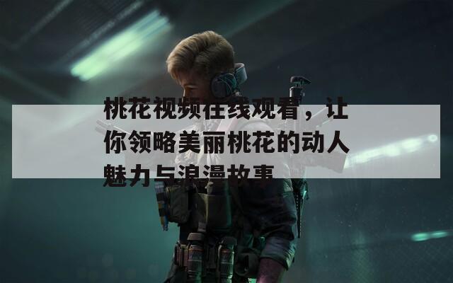 桃花视频在线观看，让你领略美丽桃花的动人魅力与浪漫故事-第1张图片-一粒游戏网