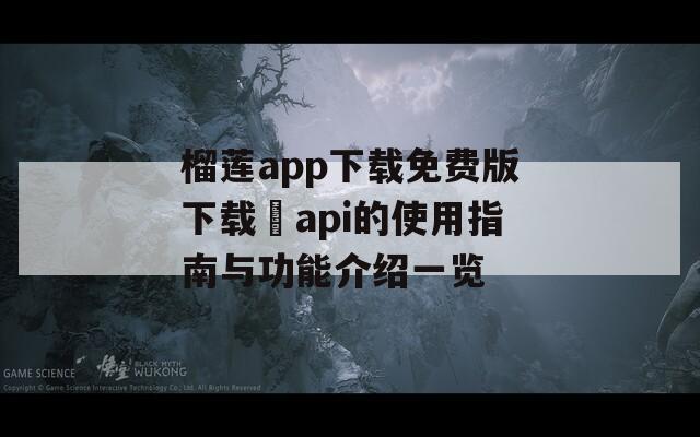 榴莲app下载免费版下载汅api的使用指南与功能介绍一览-第1张图片-一粒游戏网