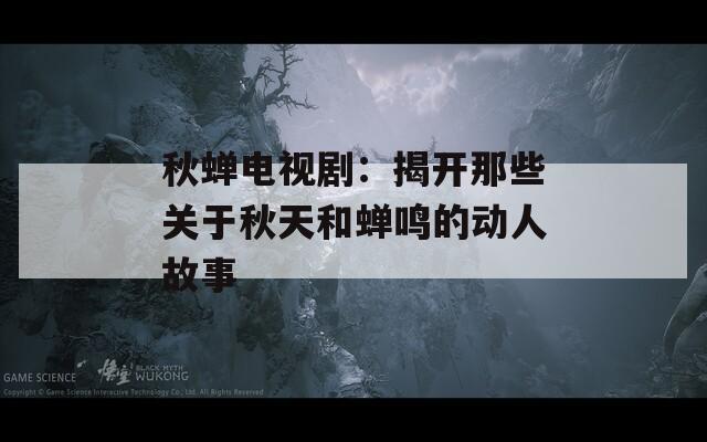 秋蝉电视剧：揭开那些关于秋天和蝉鸣的动人故事-第1张图片-一粒游戏网