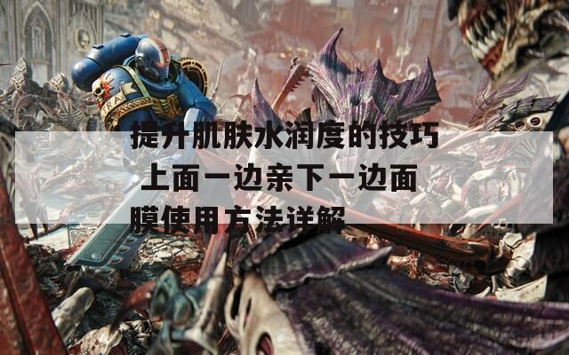 提升肌肤水润度的技巧 上面一边亲下一边面膜使用方法详解-第1张图片-一粒游戏网